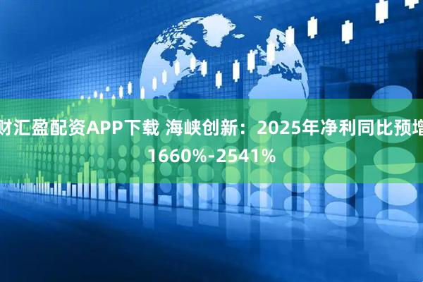 财汇盈配资APP下载 海峡创新：2025年净利同比预增1660%-2541%