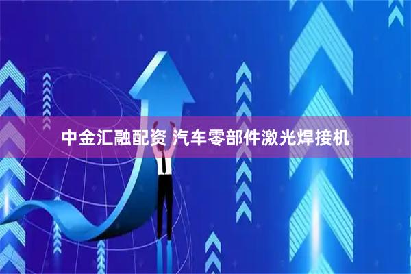 中金汇融配资 汽车零部件激光焊接机