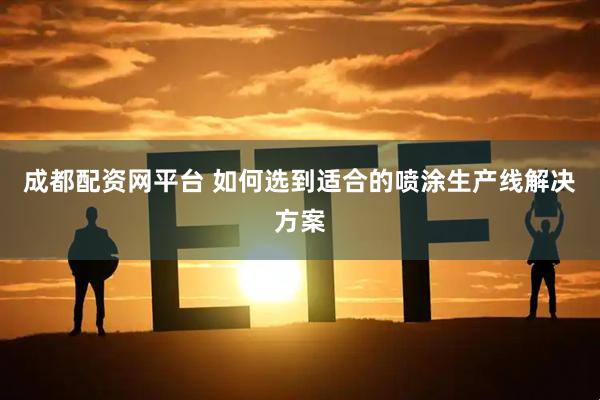 成都配资网平台 如何选到适合的喷涂生产线解决方案