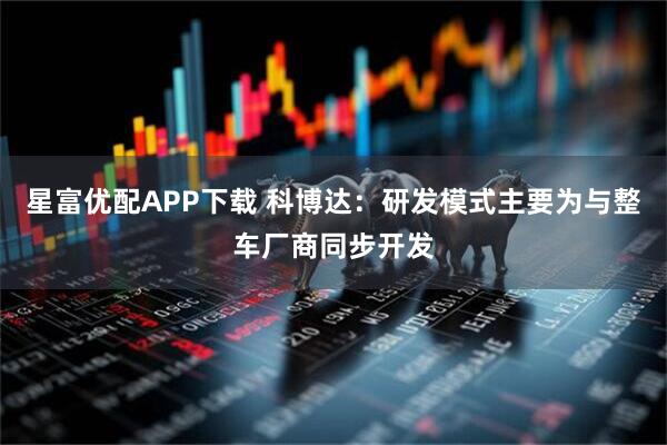 星富优配APP下载 科博达：研发模式主要为与整车厂商同步开发