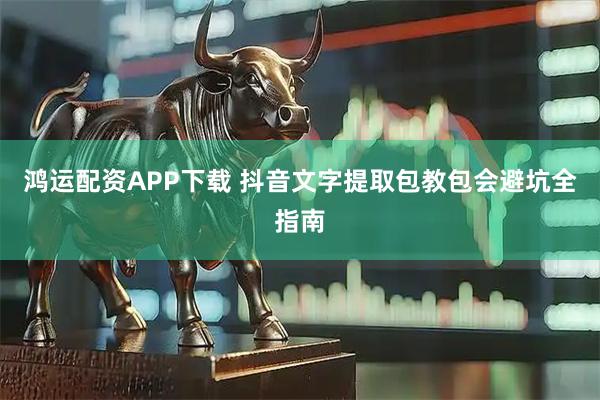 鸿运配资APP下载 抖音文字提取包教包会避坑全指南
