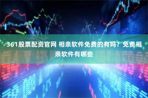 361股票配资官网 相亲软件免费的有吗？免费相亲软件有哪些