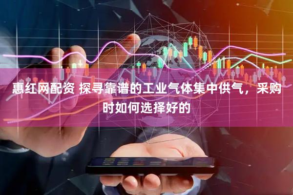 惠红网配资 探寻靠谱的工业气体集中供气，采购时如何选择好的