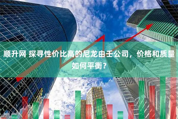 顺升网 探寻性价比高的尼龙由壬公司，价格和质量如何平衡？