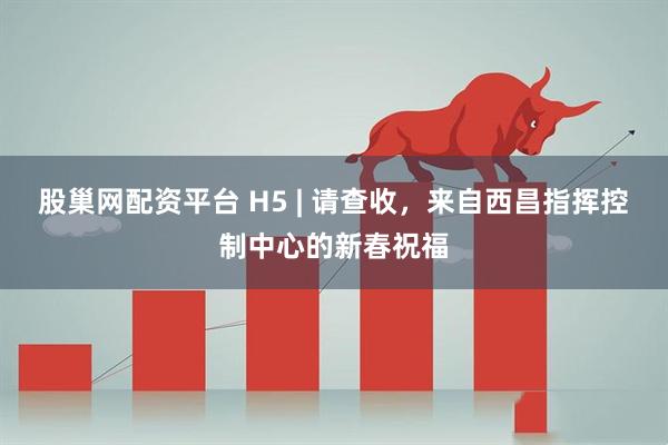 股巢网配资平台 H5 | 请查收，来自西昌指挥控制中心的新春祝福