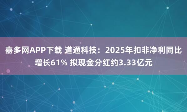 嘉多网APP下载 道通科技：2025年扣非净利同比增长61% 拟现金分红约3.33亿元
