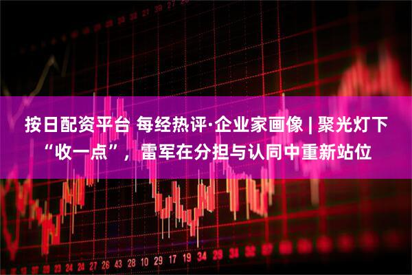 按日配资平台 每经热评·企业家画像 | 聚光灯下“收一点”，雷军在分担与认同中重新站位