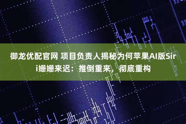 御龙优配官网 项目负责人揭秘为何苹果AI版Siri姗姗来迟:推倒重来,彻底重构