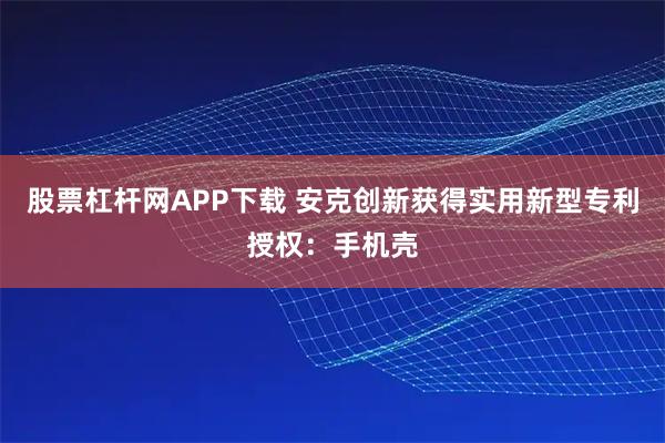 股票杠杆网APP下载 安克创新获得实用新型专利授权:手机壳