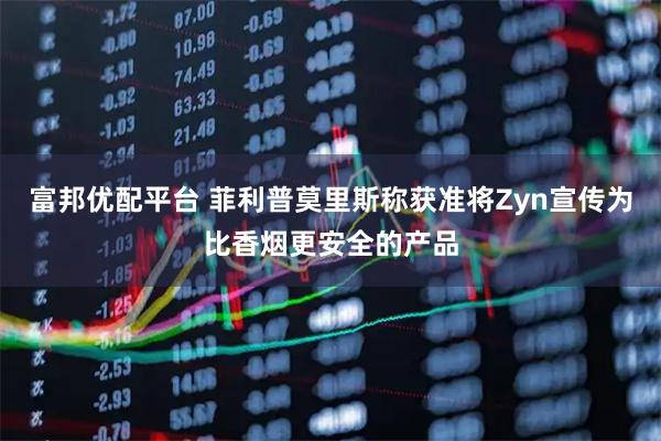 富邦优配平台 菲利普莫里斯称获准将Zyn宣传为比香烟更安全的产品