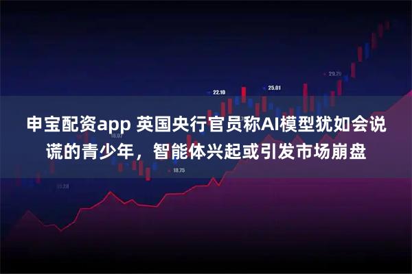 申宝配资app 英国央行官员称AI模型犹如会说谎的青少年，智能体兴起或引发市场崩盘