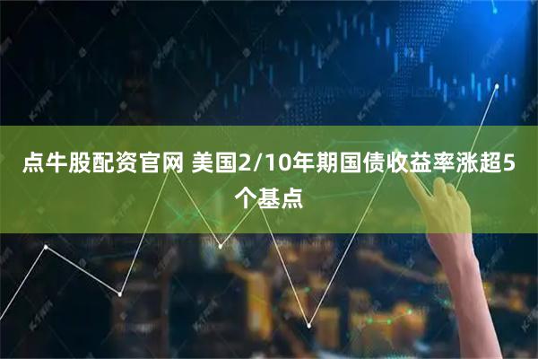 点牛股配资官网 美国2/10年期国债收益率涨超5个基点