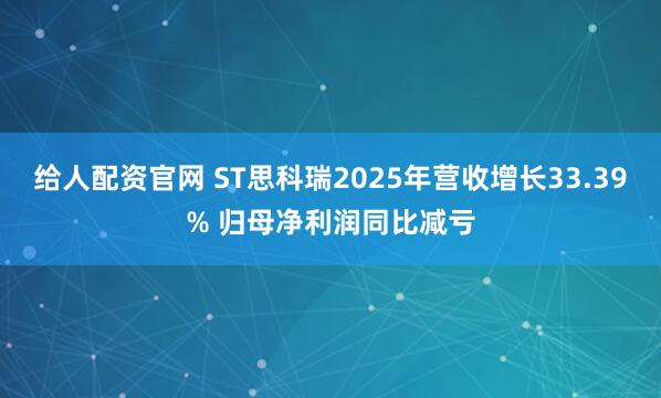 给人配资官网 ST思科瑞2025年营收增长33.39% 归母净利润同比减亏