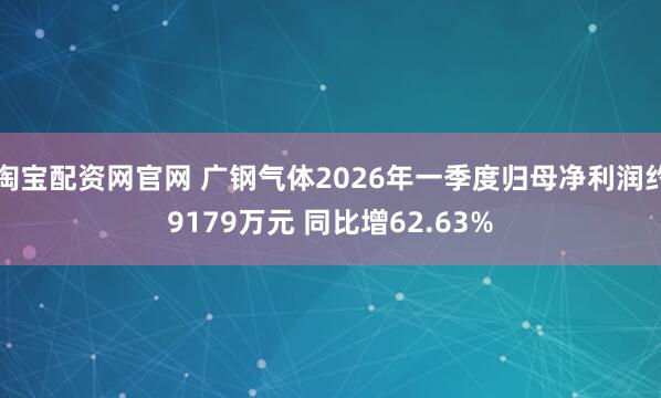 淘宝配资网官网 广钢气体2026年一季度归母净利润约9179万元 同比增62.63%
