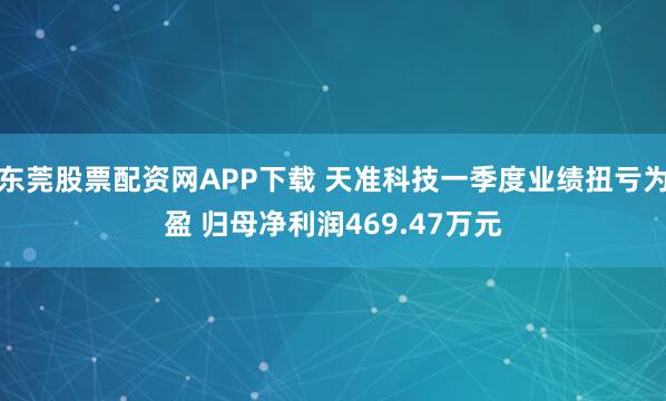 东莞股票配资网APP下载 天准科技一季度业绩扭亏为盈 归母净利润469.47万元