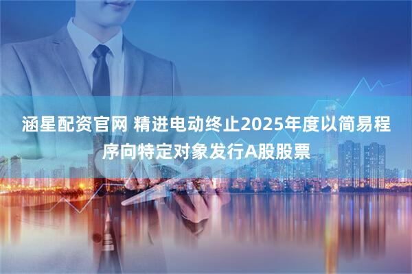 涵星配资官网 精进电动终止2025年度以简易程序向特定对象发行A股股票
