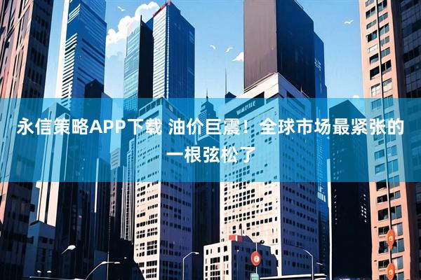 永信策略APP下载 油价巨震！全球市场最紧张的一根弦松了
