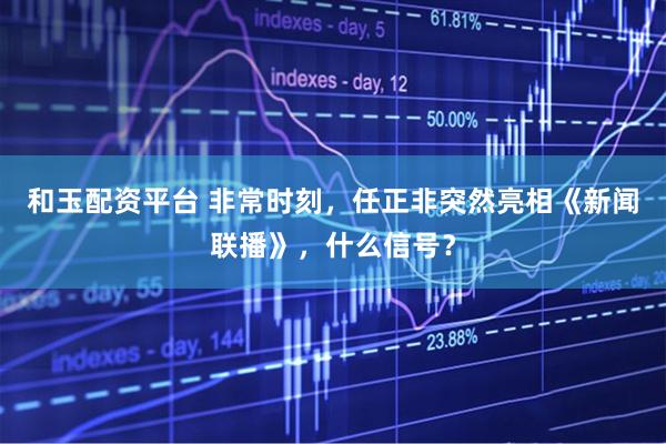 和玉配资平台 非常时刻，任正非突然亮相《新闻联播》，什么信号？