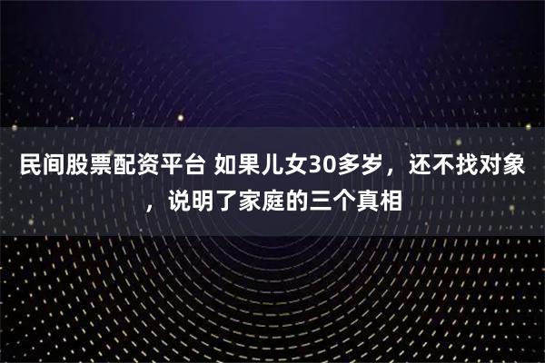 民间股票配资平台 如果儿女30多岁，还不找对象，说明了家庭的三个真相